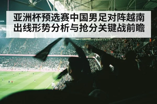 亚洲杯预选赛中国男足对阵越南出线形势分析与抢分关键战前瞻
