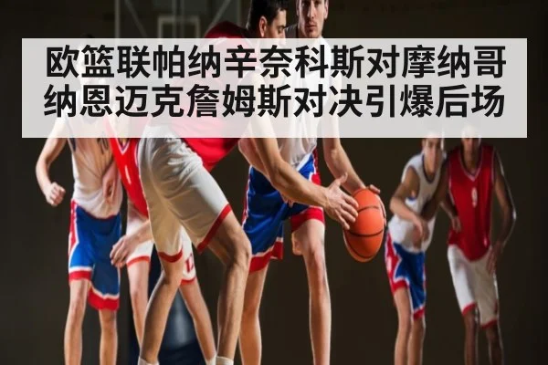 欧篮联帕纳辛奈科斯对摩纳哥纳恩迈克詹姆斯对决引爆后场
