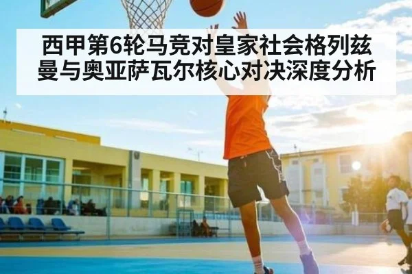 西甲第6轮马竞对皇家社会格列兹曼与奥亚萨瓦尔核心对决深度分析