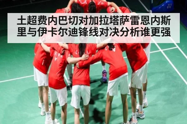 土超费内巴切对加拉塔萨雷恩内斯里与伊卡尔迪锋线对决分析谁更强
