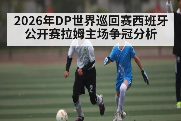 2026年DP世界巡回赛西班牙公开赛拉姆主场争冠分析