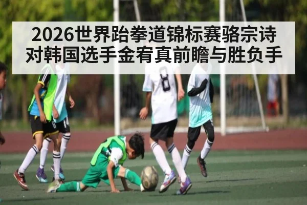 2026世界跆拳道锦标赛骆宗诗对韩国选手金宥真前瞻与胜负手